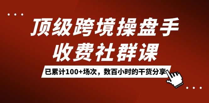 顶级跨境操盘手收费社群课：已累计100+场次，数百小时的干货分享！-天天有课网