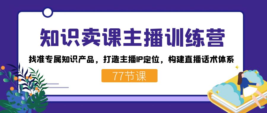 知识卖课主播训练营：找准专属知识产品，打造主播IP定位，构建直播话术体系-天天有课网