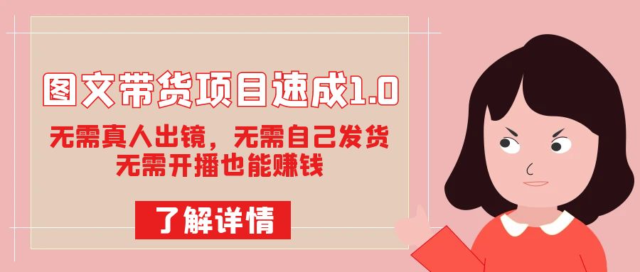 图文带货项目速成1.0：无需真人出镜，无需自己发货，无需开播也能赚钱！-天天有课网
