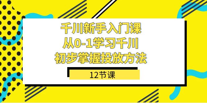 千川-新手入门课，从0-1学习千川，初步掌握投放方法（12节课）-天天有课网