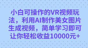 小白可操作的VR视频玩法,利用AI制作美女图片生成视频,你轻松收益10000+-天天有课网