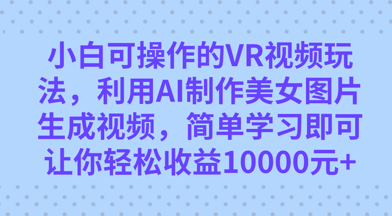 小白可操作的VR视频玩法，利用AI制作美女图片生成视频，你轻松收益10000+-天天有课网