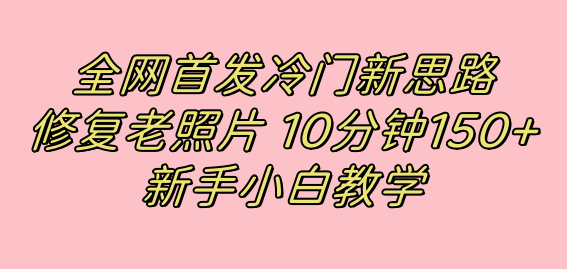 全网首发冷门新思路，修复老照片，10分钟收益150+，适合新手操作的项目-天天有课网