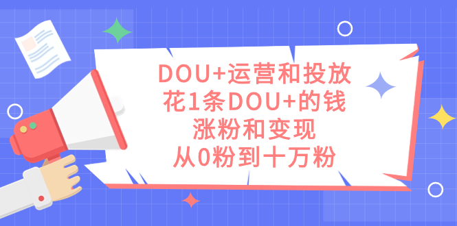 DOU+运营和投放，花1条DOU+的钱，涨粉和变现，从0粉到十万粉-天天有课网