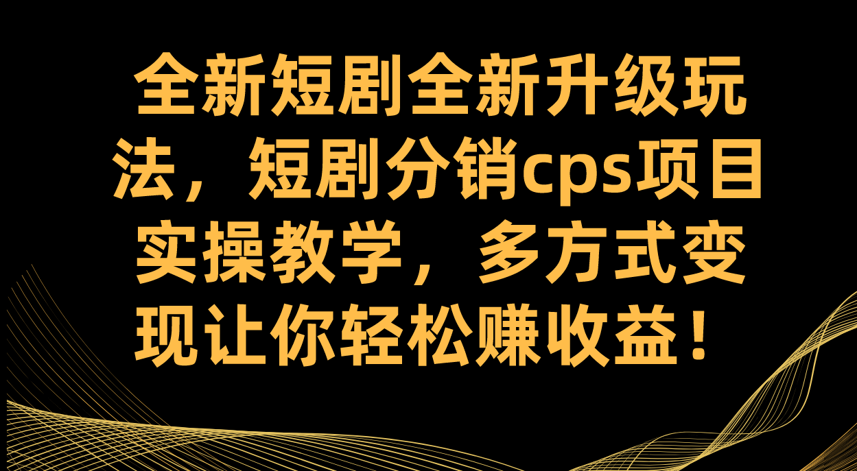全新短剧全新升级玩法，短剧分销cps项目实操教学 多方式变现让你轻松赚收益-天天有课网