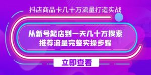 抖店-商品卡几十万流量打造实战，从新号起店到一天几十万搜索、推荐流量…-天天有课网