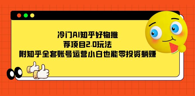 冷门AI知乎好物推荐项目2.0玩法，附知乎全套账号运营，小白也能零投资躺赚-天天有课网