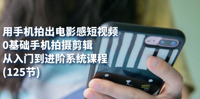 用手机拍出电影感短视频，0基础手机拍摄剪辑，从入门到进阶系统课程(125节)-天天有课网