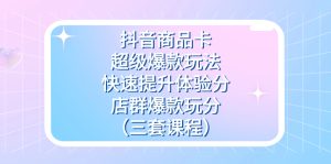 抖音商品卡-超级爆款玩法+快速提升体验分+店群爆款玩分（三套课程）-天天有课网