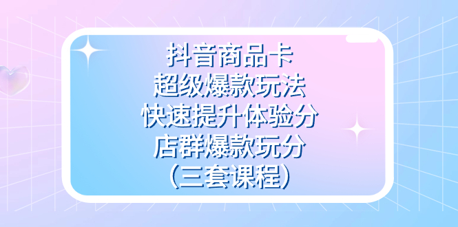抖音商品卡-超级爆款玩法+快速提升体验分+店群爆款玩分（三套课程）-天天有课网