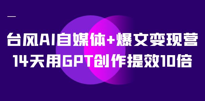 AI自媒体+爆文变现营，14天用GPT创作提效10倍（12节课）-天天有课网