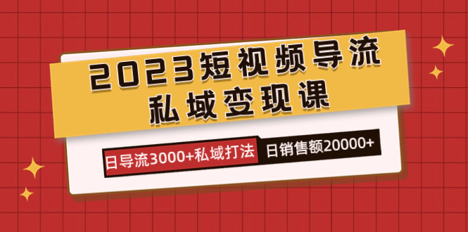 2023短视频导流·私域变现课，日导流3000+私域打法  日销售额2w+-天天有课网