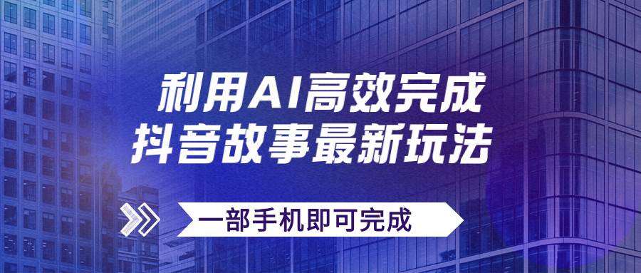 抖音故事最新玩法，通过AI一键生成文案和视频，日收入500+一部手机即可完成-天天有课网