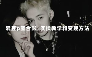 最新玩法 与爱豆p图合照爆火  10分钟教会你 实操日入300+-天天有课网