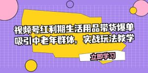 视频号红利期生活用品带货爆单，吸引中老年群体，实战玩法教学-天天有课网