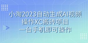 小淘2023自动生成AI视频操作XC搬砖项目,一台手机即可操作-天天有课网