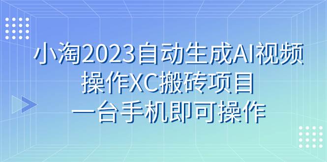小淘2023自动生成AI视频操作XC搬砖项目，一台手机即可操作-天天有课网