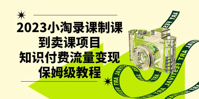 2023小淘录课制课到卖课项目，知识付费流量变现保姆级教程-天天有课网