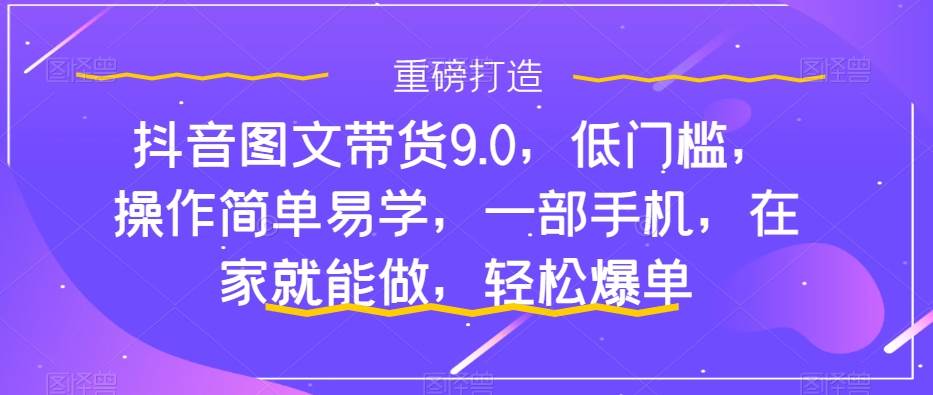 抖音图文带货9.0，低门槛，操作简单易学，一部手机，在家就能做，轻松爆单-天天有课网