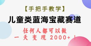 【手把手教学】儿童类蓝海宝藏赛道，任何人都可以做，一天轻松变现2000+！-天天有课网