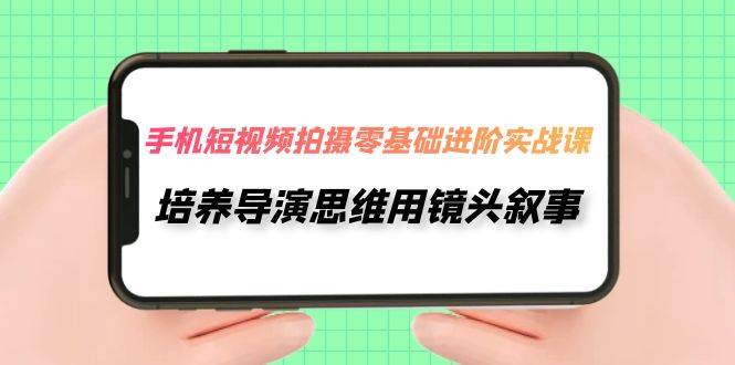 手机短视频拍摄-零基础进阶实操课，培养导演思维用镜头叙事（30节课）-天天有课网