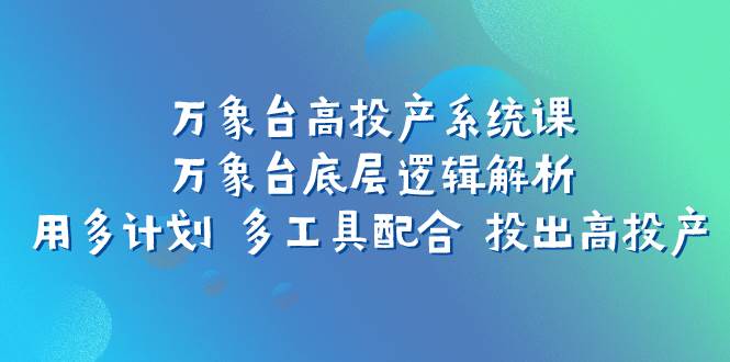 万象台高投产系统课：万象台底层逻辑解析 用多计划 多工具配合 投出高投产-天天有课网
