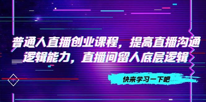 普通人直播创业课程，提高直播沟通逻辑能力，直播间留人底层逻辑（10节）-天天有课网