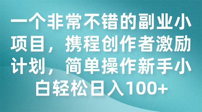 一个非常不错的副业小项目，携程创作者激励计划，简单操作新手小白日入100+-天天有课网