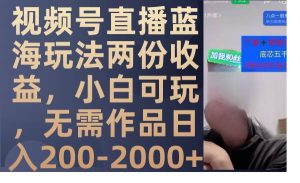 视频号直播蓝海玩法两份收益,小白可玩,无需作品日入200-2000+-天天有课网