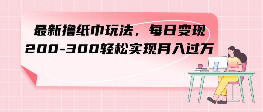 最新撸纸巾玩法，每日变现 200-300轻松实现月入过万-天天有课网