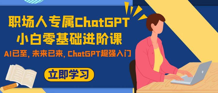 职场人专属ChatGPT小白零基础进阶课，AI已至，未来已来，ChatGPT超强入门-天天有课网