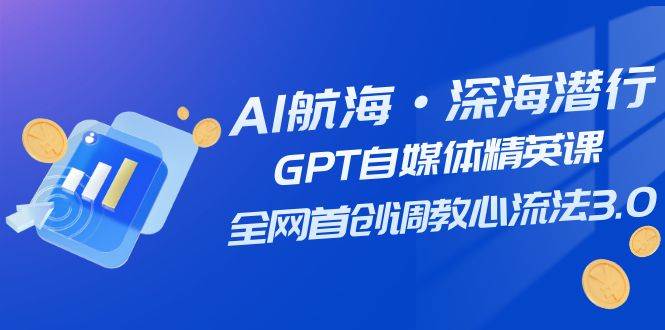AI航海·深海潜行，GPT自媒体精英课，全网首创调教心流法3.0（20节课）-天天有课网
