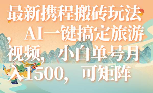 最新携程搬砖玩法，AI一键搞定旅游视频，小白单号月入1500，可矩阵-天天有课网