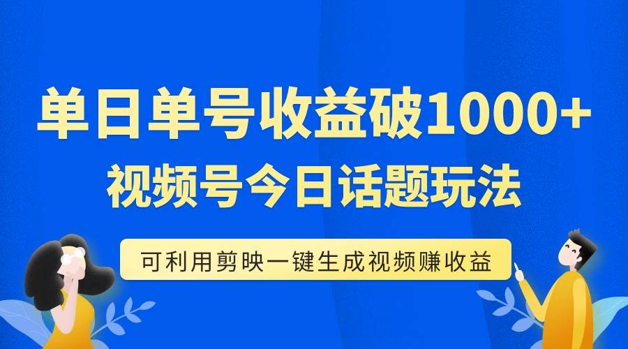 单号单日收益1000+，视频号今日话题玩法，可利用剪映一键生成视频-天天有课网