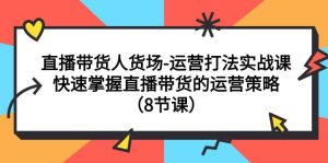 直播带货人货场-运营打法实战课：快速掌握直播带货的运营策略（8节课）-天天有课网