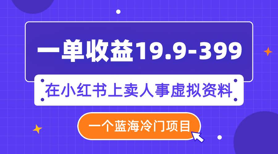一单收益19.9-399，一个蓝海冷门项目，在小红书上卖人事虚拟资料-天天有课网