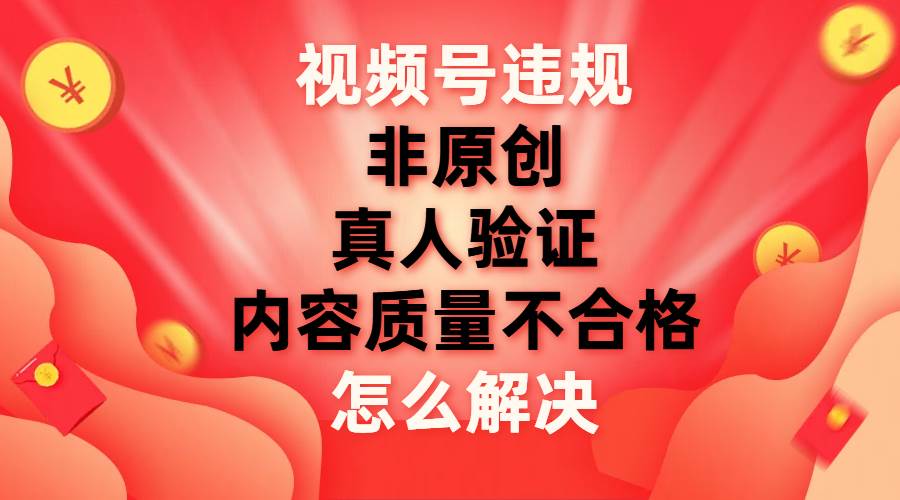 视频号【非原创，内容质量不合格，真人验证】违规怎么解决-天天有课网