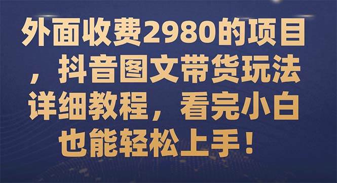 外面收费2980的项目，抖音图文带货玩法详细教程，看完小白也能轻松上手！-天天有课网