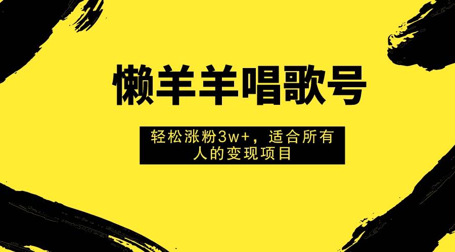 懒羊羊唱歌号，轻松涨粉3w+，适合所有人的变现项目！-天天有课网