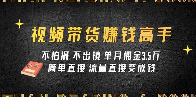 视频带货赚钱高手课程：不拍摄 不出镜 单月佣金3.5w 简单直接 流量直接变钱-天天有课网