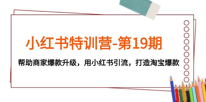 小红书特训营-第19期，帮助商家爆款升级，用小红书引流，打造淘宝爆款-天天有课网