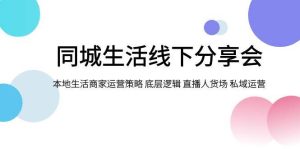 同城生活线下分享会,本地生活商家运营策略 底层逻辑 直播人货场 私域运营-天天有课网