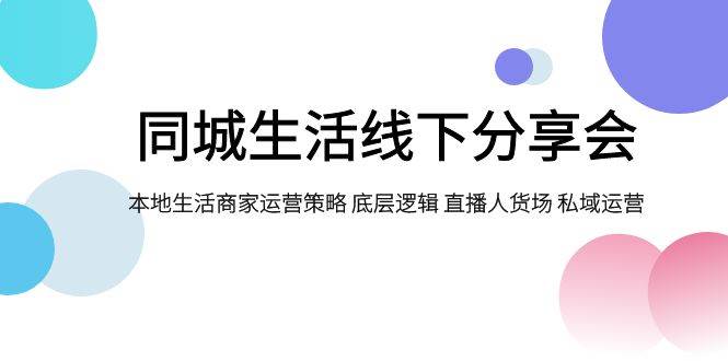 同城生活线下分享会，本地生活商家运营策略 底层逻辑 直播人货场 私域运营-天天有课网