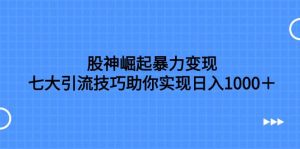 股神崛起暴力变现,七大引流技巧助你日入1000+,按照流程操作没有经验也可快速上手-天天有课网