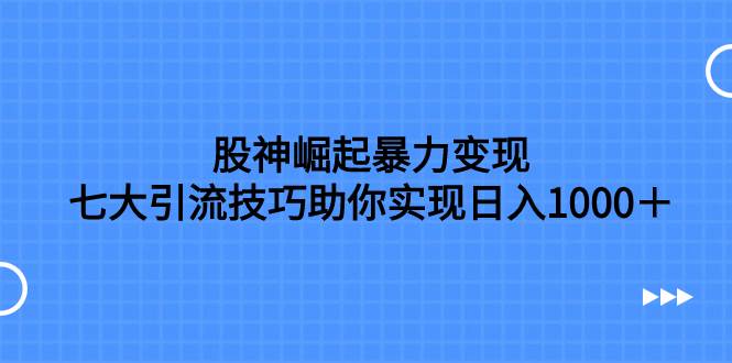股神崛起暴力变现，七大引流技巧助你日入1000＋，按照流程操作没有经验也可快速上手-天天有课网