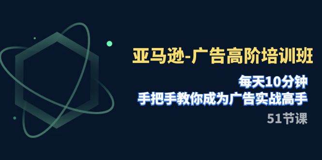 亚马逊-广告高阶培训班，每天10分钟，手把手教你成为广告实战高手（51节）-天天有课网