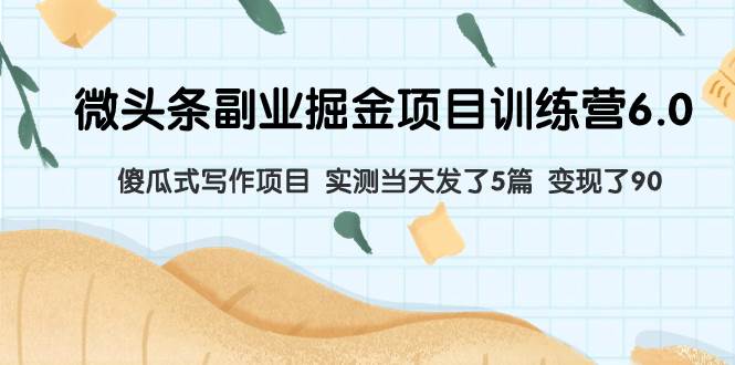 微头条副业掘金项目训练营6.0：傻瓜式写作项目 实测当天发了5篇 变现了90-天天有课网