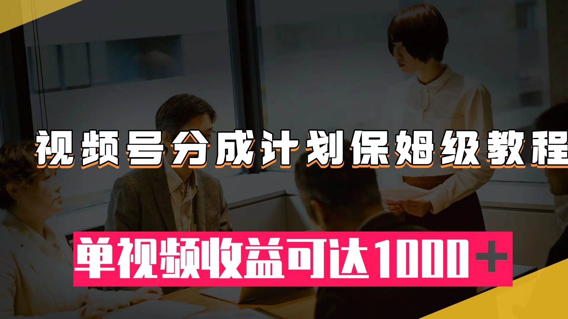 视频号分成计划保姆级教程：从开通收益到作品制作，单视频收益可达1000＋-天天有课网