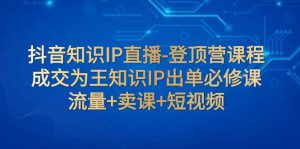 抖音知识IP直播-登顶营课程:成交为王知识IP出单必修课 流量+卖课+短视频-天天有课网