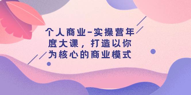 个人商业-实操营年度大课，打造以你为核心的商业模式（29节课）-天天有课网